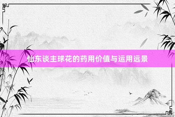 仙东谈主球花的药用价值与运用远景