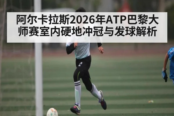阿尔卡拉斯2026年ATP巴黎大师赛室内硬地冲冠与发球解析