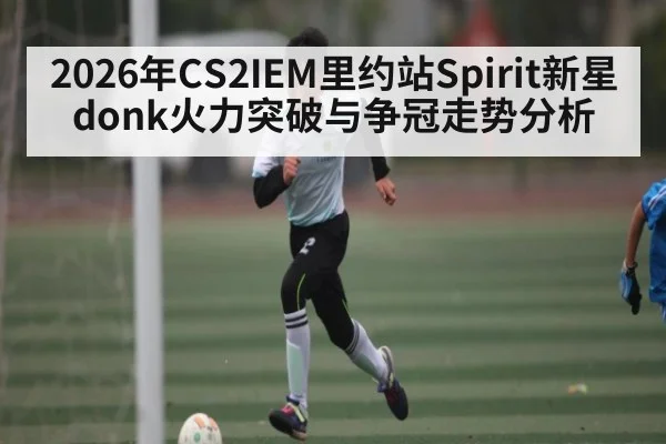 2026年CS2IEM里约站Spirit新星donk火力突破与争冠走势分析