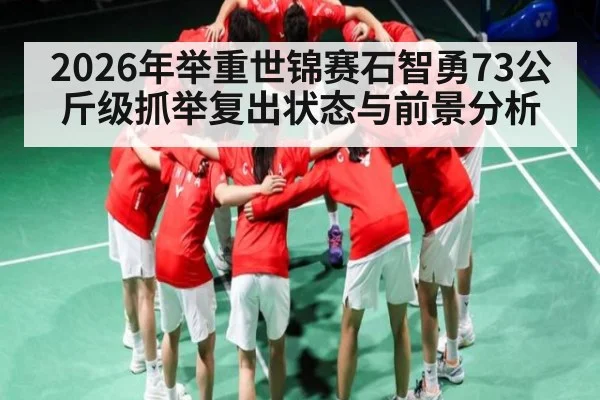 2026年举重世锦赛石智勇73公斤级抓举复出状态与前景分析